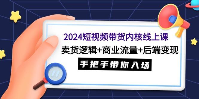 (9471期)2024短视频带货内核线上课：卖货逻辑+商业流量+后端变现，手把手带你入场-百货大全