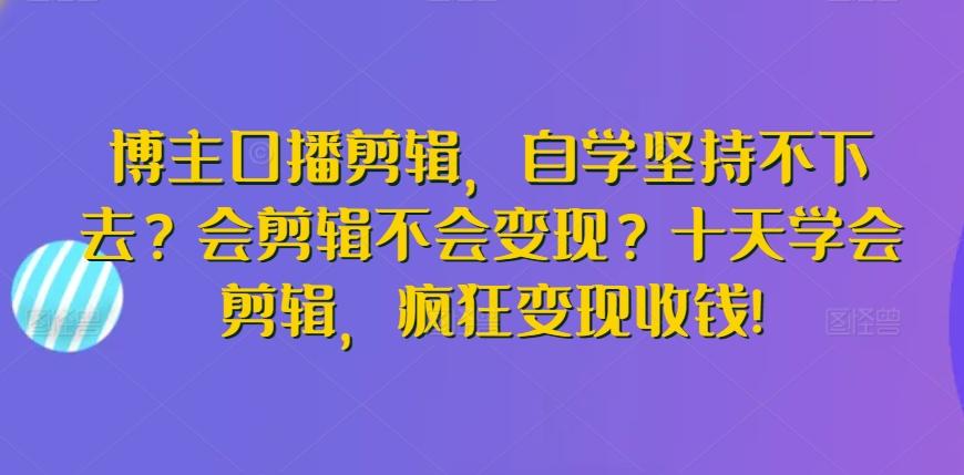 博主口播剪辑，自学坚持不下去？会剪辑不会变现？十天学会剪辑，疯狂变现收钱!-百货大全