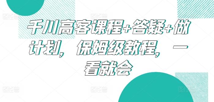 千川高客课程+答疑+做计划，保姆级教程，一看就会-百货大全
