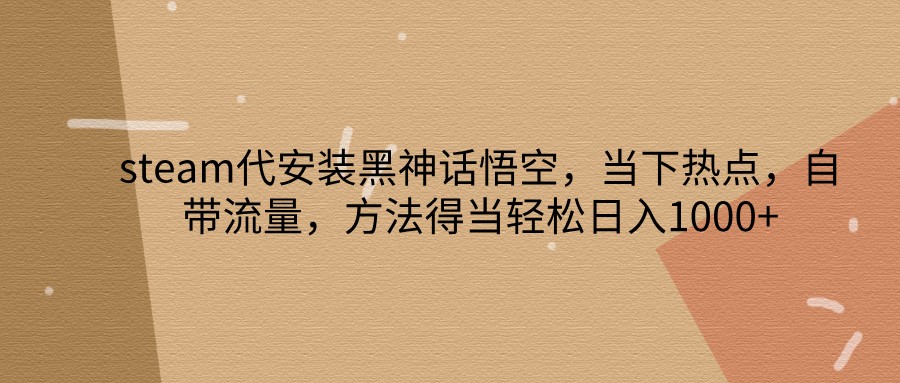 steam代安装黑神话悟空，当下热点，自带流量，方法得当轻松日入1000+-百货大全