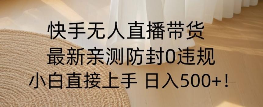 快手无人直播带货从0-1落地教学，最新防封0粉开播，小白可上手日入500+【揭秘】-百货大全