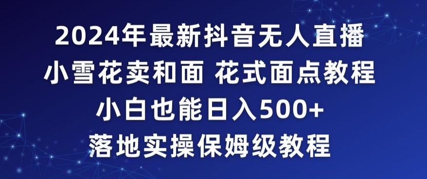 2024年抖音最新无人直播小雪花卖和面、花式面点教程小白也能日入500+落地实操保姆级教程【揭秘】-百货大全