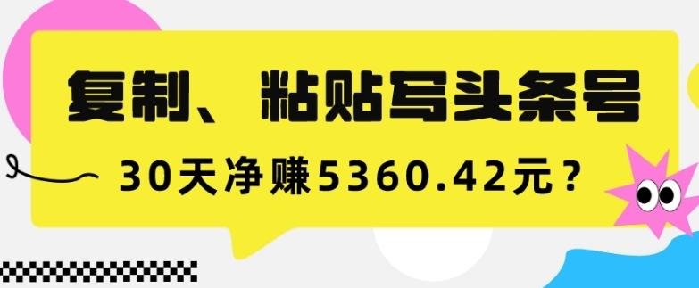 复制、粘贴写头条号，10分钟1篇，30天净赚5360.42元？-百货大全