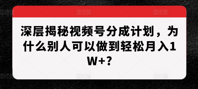 深层揭秘视频号分成计划，为什么别人可以做到轻松月入1W+?-百货大全