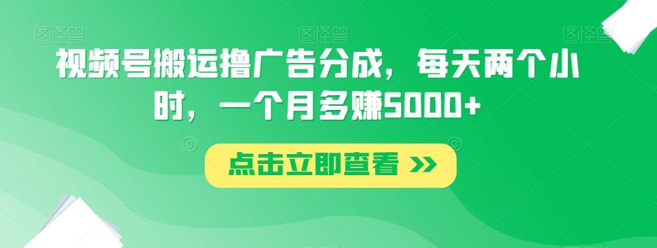 视频号搬运撸广告分成，每天两个小时，一个月多赚5000+-百货大全