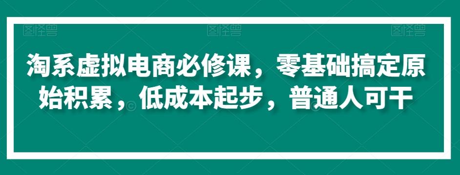 淘系虚拟电商必修课，零基础搞定原始积累，低成本起步，普通人可干-百货大全