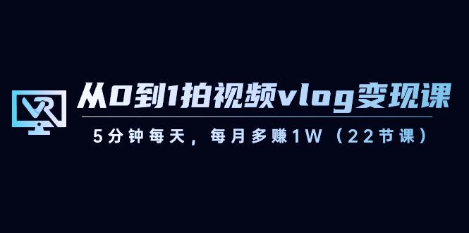 从0到1拍视频vlog变现课，5分钟每天，每月多赚1W（22节课）-百货大全