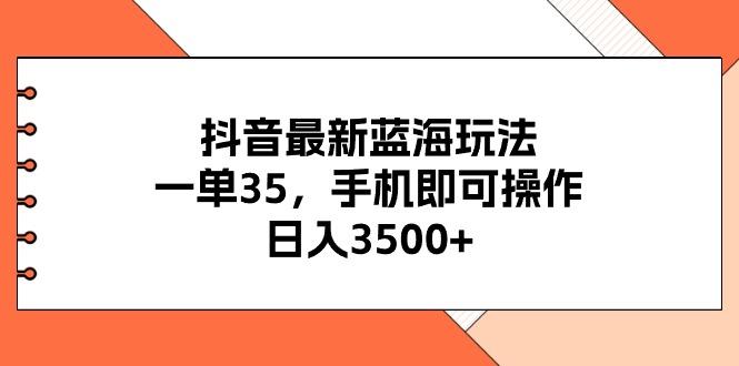 抖音最新蓝海玩法，一单35，手机即可操作，日入3500+，不了解一下真是…-百货大全