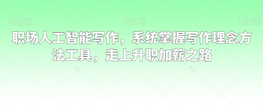 职场人工智能写作，系统掌握写作理念方法工具，走上升职加薪之路-百货大全
