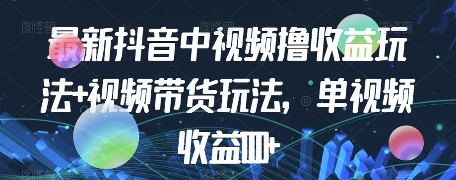 最新抖音中视频撸收益玩法+视频带货，单视频收益1000+-百货大全
