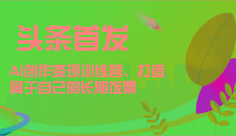 头条首发 AI创作变现训练营，打造属于自己的长期饭票-百货大全