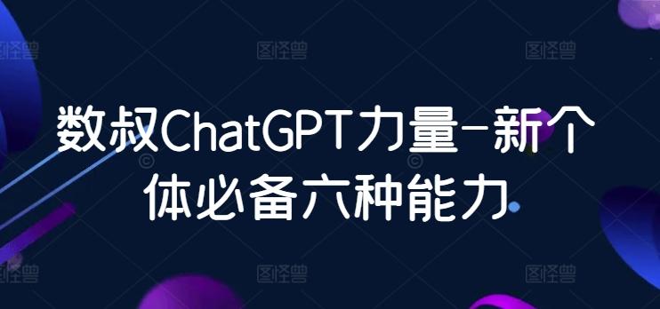 数叔ChatGPT力量-新个体必备六种能力-百货大全