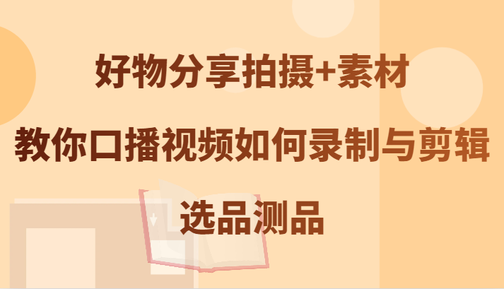 好物分享拍摄+素材，教你口播视频如何录制与剪辑，选品测品-百货大全