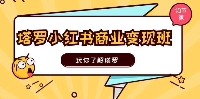 塔罗小红书商业变现实操班，玩你了解塔罗，玩转小红书塔罗变现(10节课-百货大全