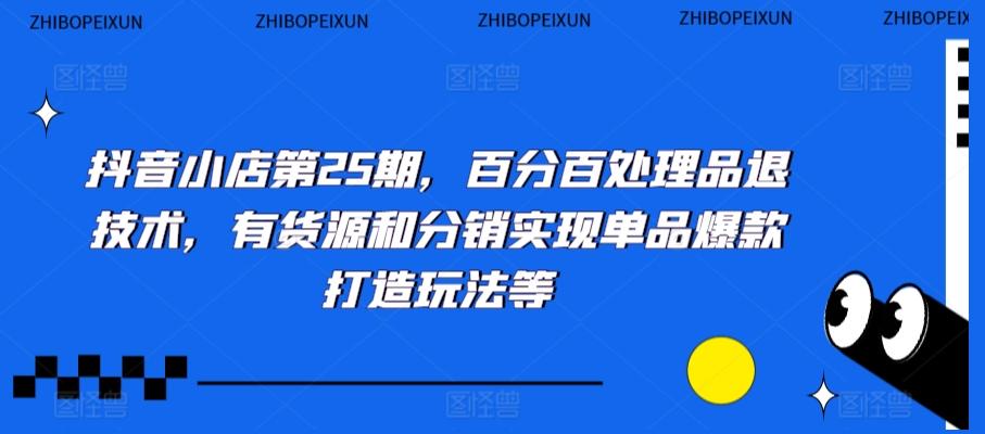 抖音小店第25期，百分百处理品退技术，有货源和分销实现单品爆款打造玩法等-百货大全