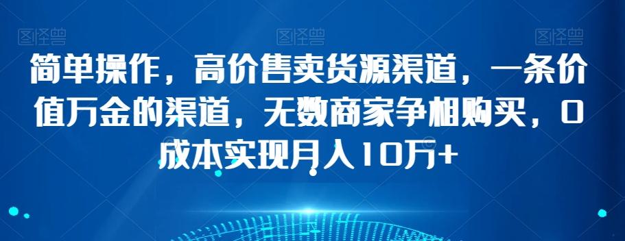简单操作，高价售卖货源渠道，一条价值万金的渠道，无数商家争相购买，0成本实现月入10万+【揭秘】-百货大全