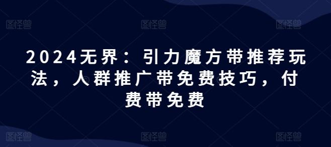 2024无界：引力魔方带推荐玩法，人群推广带免费技巧，付费带免费-百货大全