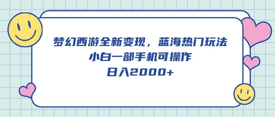 梦幻西游全新变现，蓝海热门玩法，小白一部手机可操作，日入2000+-百货大全