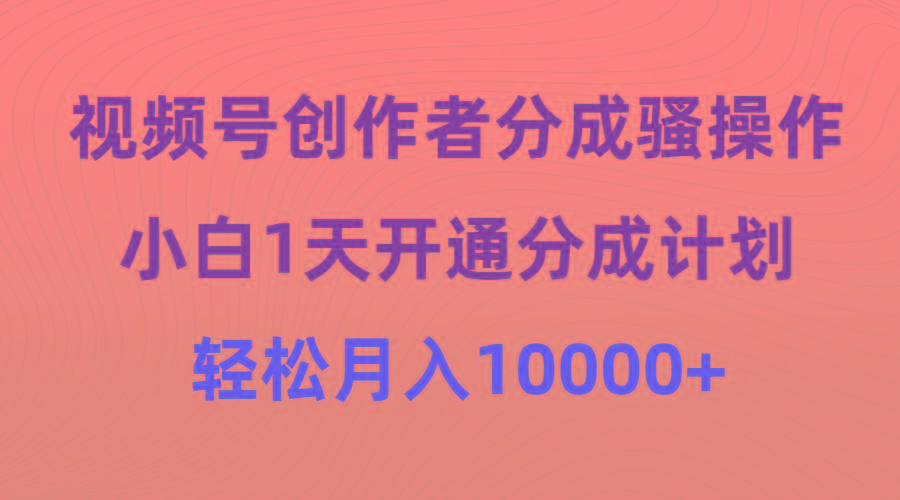 (9656期)视频号创作者分成骚操作，小白1天开通分成计划，轻松月入10000+-百货大全