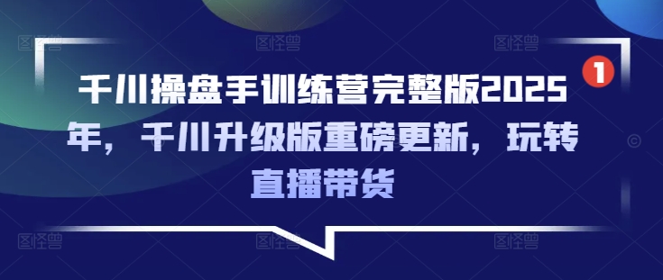 千川操盘手训练营完整版2025年，千川升级版重磅更新，玩转直播带货-百货大全