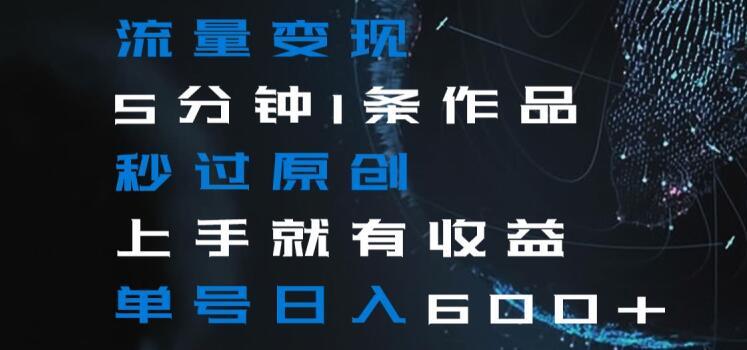 流量变现5分钟1条作品秒过原创上手就有收益单号日入600+【揭秘】-百货大全