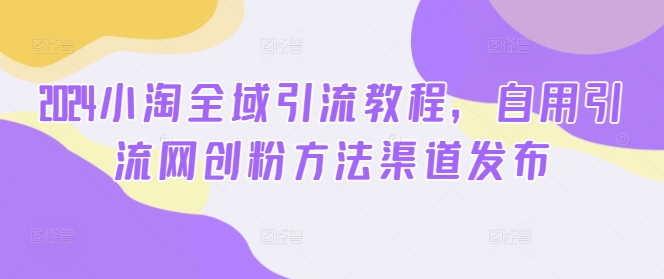 2024小淘全域引流教程，自用引流网创粉方法渠道发布-百货大全