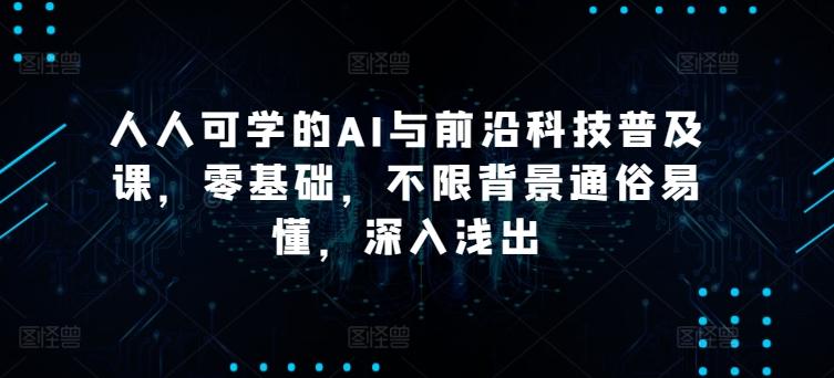 人人可学的AI与前沿科技普及课，零基础，不限背景通俗易懂，深入浅出-百货大全