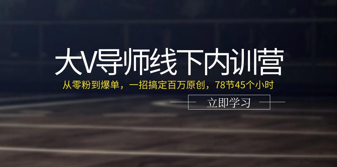 大V导师线下内训营：从零粉到爆单，一招搞定百万原创(78节45个小时)-百货大全