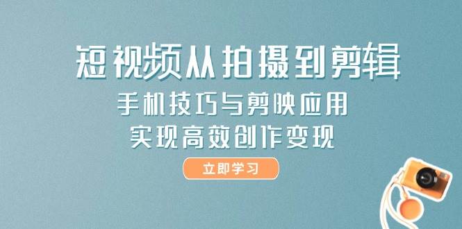 短视频从拍摄到剪辑，手机技巧与剪映应用，实现高效创作变现-百货大全