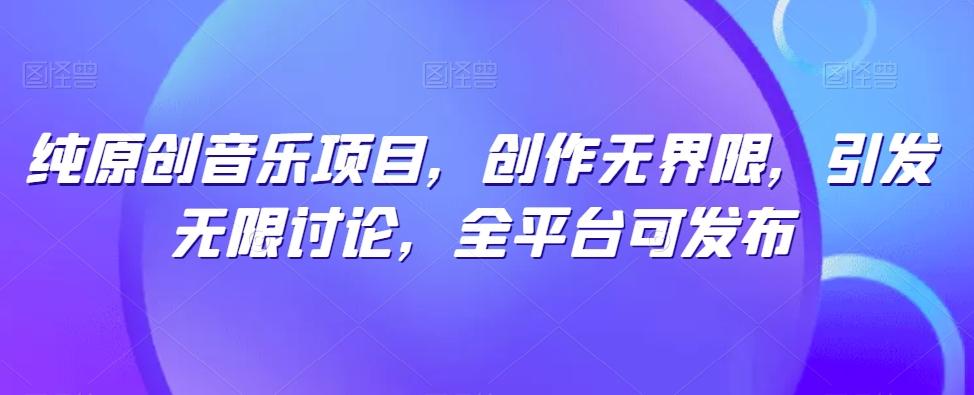纯原创音乐项目，创作无界限，引发无限讨论，全平台可发布【揭秘】-百货大全