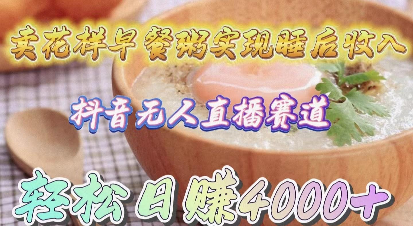 (9822期)卖花样早餐粥实现睡后收入！抖音无人直播新赛道，轻松日赚4000+-百货大全