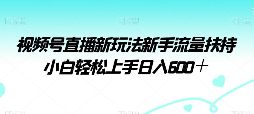 视频号直播新玩法新手流量扶持小白轻松上手日入600＋【揭秘】-百货大全