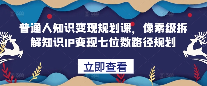 普通人知识变现规划课，像素级拆解知识IP变现七位数路径规划-百货大全