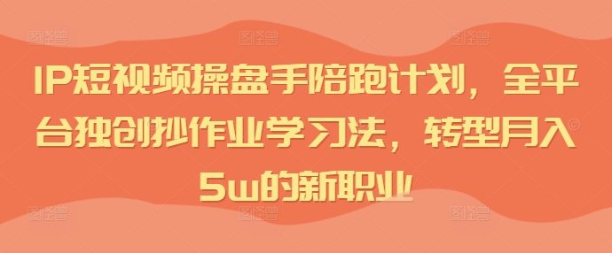 IP短视频操盘手陪跑计划，全平台独创抄作业学习法，转型月入5w的新职业-百货大全