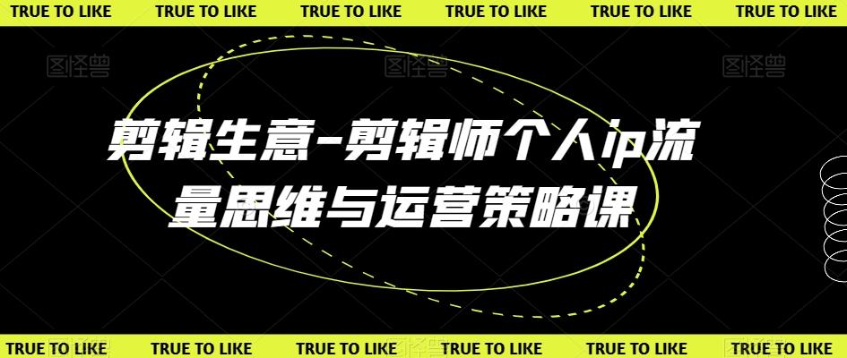 剪辑生意-剪辑师个人ip流量思维与运营策略课-百货大全