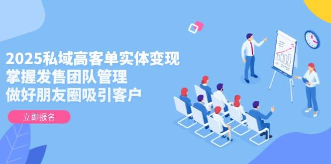 2025私域高客单实体变现，掌握发售团队管理，做好朋友圈吸引客户-百货大全