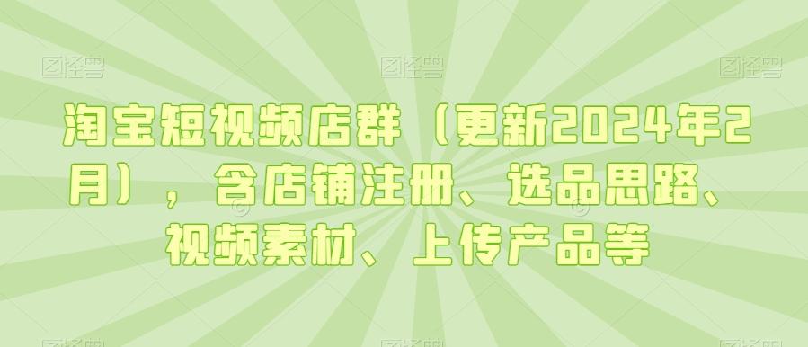 淘宝短视频店群(更新2024年2月)，含店铺注册、选品思路、视频素材、上传产品等-百货大全