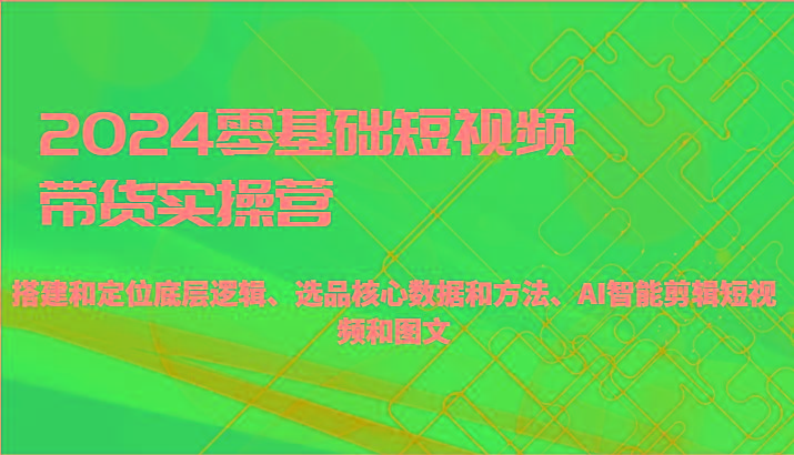 2024零基础短视频带货实操营-搭建和定位底层逻辑、选品核心数据和方法、AI智能剪辑-百货大全