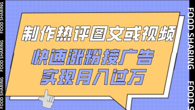 制作热评图文或视频，快速涨粉接广告，实现月入过万【揭秘】-百货大全