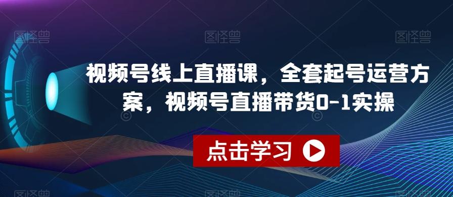 视频号线上直播课，全套起号运营方案，视频号直播带货0-1实操-百货大全
