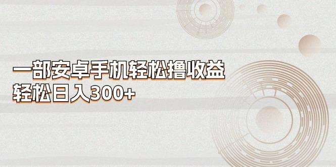 一部安卓手机轻松撸收益，轻松日入300+-百货大全