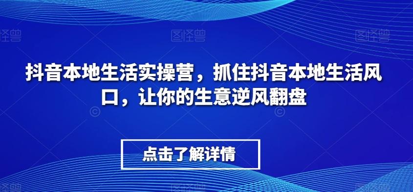 抖音本地生活实操营，​抓住抖音本地生活风口，让你的生意逆风翻盘-百货大全