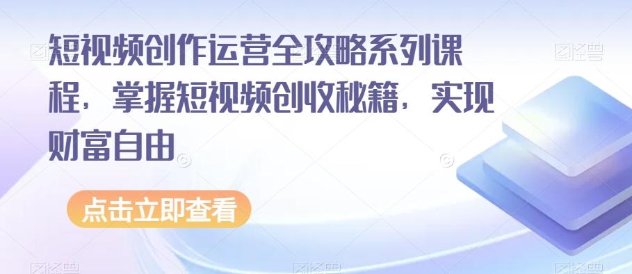 短视频创作运营全攻略系列课程，掌握短视频创收秘籍，实现财富自由-百货大全