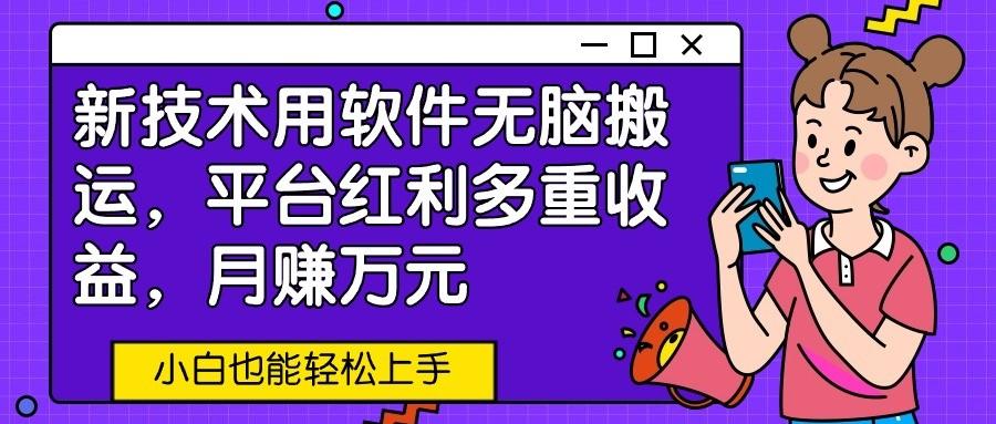 新技术用软件无脑搬运，平台红利多重收益，月赚万元，小白也能轻松上手-百货大全