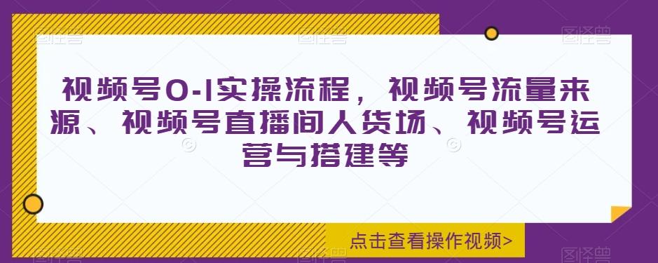 视频号0-1实操流程，视频号流量来源、视频号直播间人货场、视频号运营与搭建等-百货大全