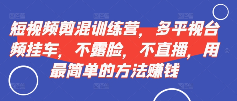 短视频‮剪混‬训练营，多平‮视台‬频挂车，不露脸，不直播，用最简单的方法赚钱-百货大全