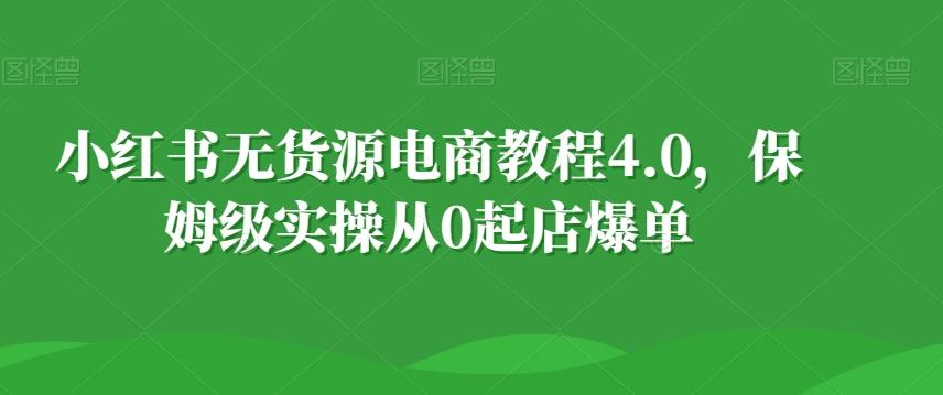小红书无货源电商教程4.0，保姆级实操从0起店爆单【拆解】-百货大全
