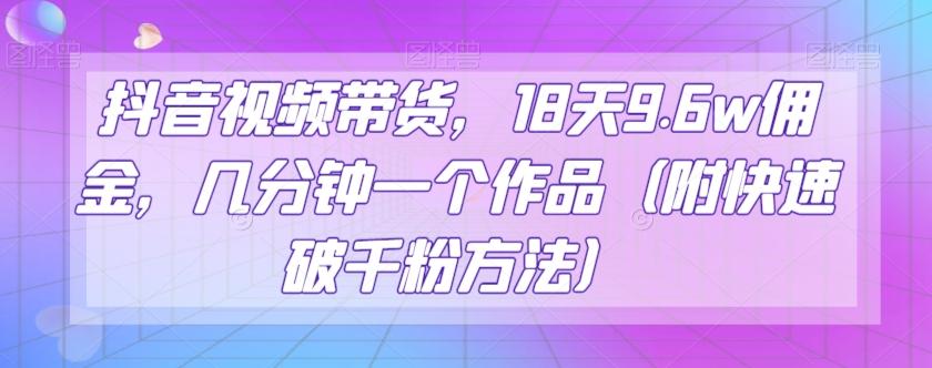 抖音视频带货，18天9.6w佣金，几分钟一个作品（附快速破千粉方法）【揭秘】-百货大全