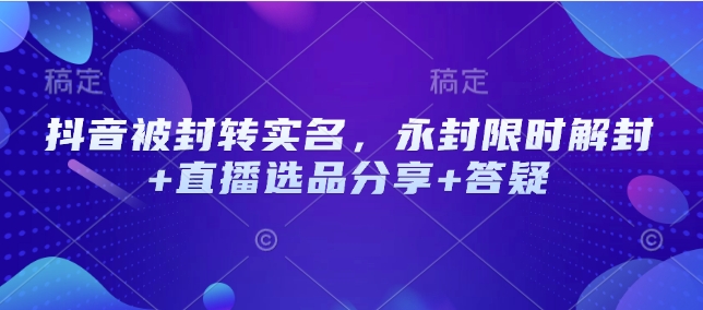 抖音被封转实名，永封限时解封+直播选品分享+答疑-百货大全