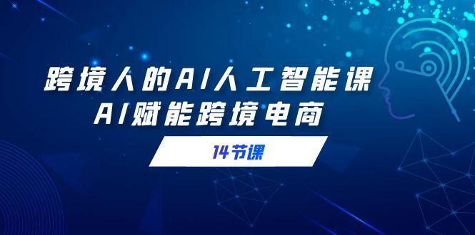 跨境人的AI人工智能课，AI赋能跨境电商(14节课)-百货大全